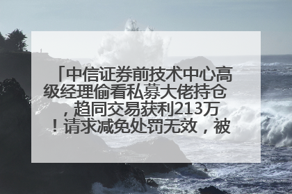 中信证券前技术中心高级经理偷看私募大佬持仓，趋同交易获利213万！请求减免处罚无效，被罚没426万