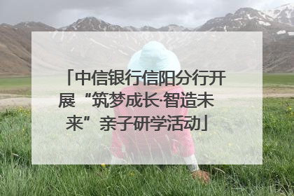 中信银行信阳分行开展“筑梦成长·智造未来”亲子研学活动