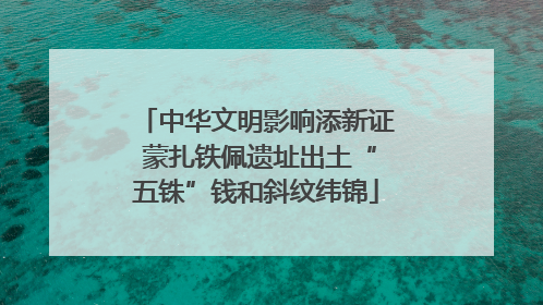 中华文明影响添新证 蒙扎铁佩遗址出土“五铢”钱和斜纹纬锦