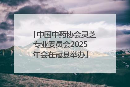 中国中药协会灵芝专业委员会2025年会在冠县举办