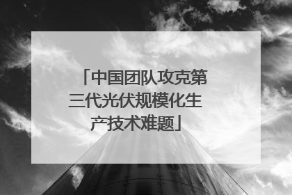 中国团队攻克第三代光伏规模化生产技术难题