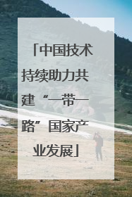 中国技术持续助力共建“一带一路”国家产业发展