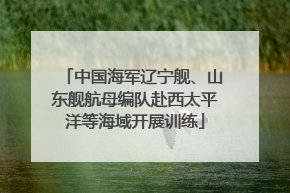 中国海军辽宁舰、山东舰航母编队赴西太平洋等海域开展训练