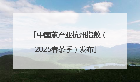 中国茶产业杭州指数（2025春茶季）发布