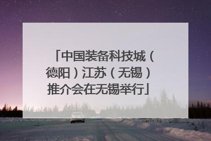 中国装备科技城（德阳）江苏（无锡）推介会在无锡举行