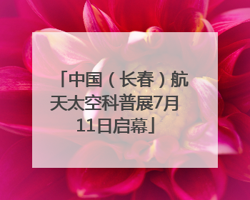 中国（长春）航天太空科普展7月11日启幕