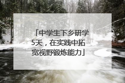 中学生下乡研学5天，在实践中拓宽视野锻炼能力