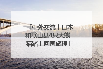 中外交流丨日本和歌山县4只大熊猫踏上回国旅程