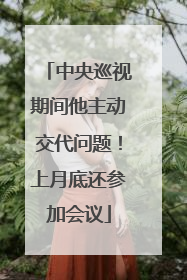中央巡视期间他主动交代问题！上月底还参加会议