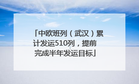 中欧班列（武汉）累计发运510列，提前完成半年发运目标
