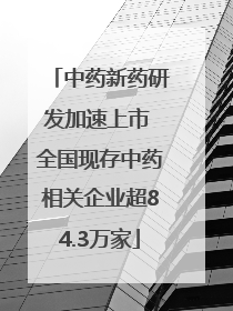 中药新药研发加速上市 全国现存中药相关企业超84.3万家