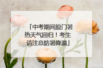 中考期间厦门暑热天气回归！考生请注意防暑降温