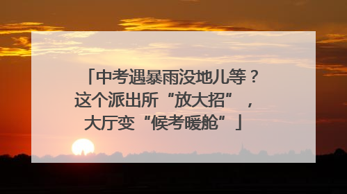 中考遇暴雨没地儿等？这个派出所“放大招”，大厅变“候考暖舱”
