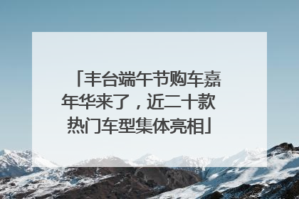丰台端午节购车嘉年华来了，近二十款热门车型集体亮相
