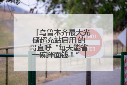 乌鲁木齐最大光储超充站启用 的哥直呼“每天能省一碗拌面钱！”
