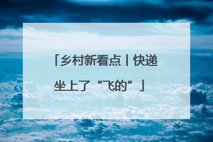 乡村新看点丨快递坐上了“飞的”