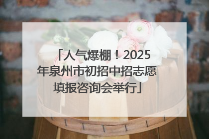 人气爆棚！2025年泉州市初招中招志愿填报咨询会举行