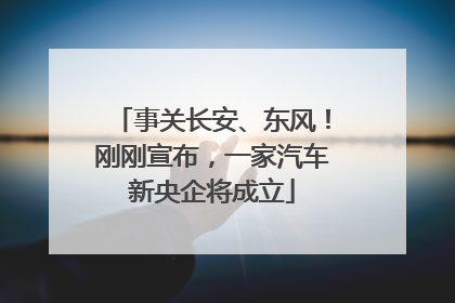 事关长安、东风！刚刚宣布，一家汽车新央企将成立
