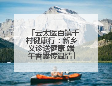 云太医百镇千村健康行：新乡义诊送健康 端午香囊传温情