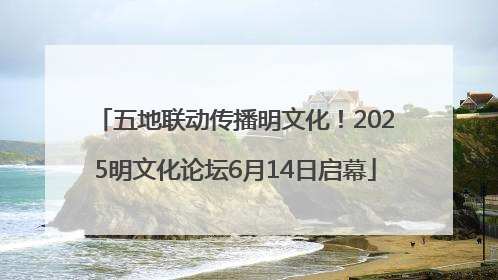 五地联动传播明文化！2025明文化论坛6月14日启幕