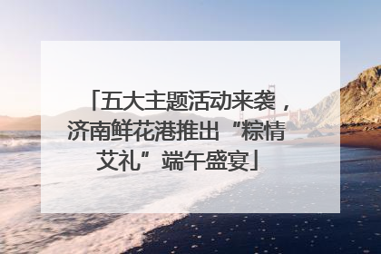 五大主题活动来袭，济南鲜花港推出“粽情艾礼”端午盛宴