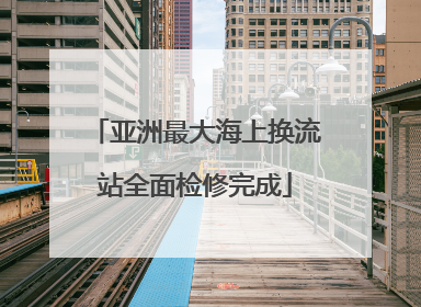 亚洲最大海上换流站全面检修完成