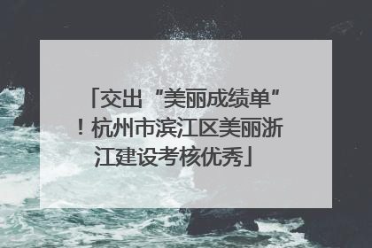 交出“美丽成绩单”！杭州市滨江区美丽浙江建设考核优秀