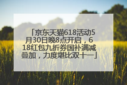 京东天猫618活动5月30日晚8点开启，618红包九折券国补满减叠加，力度堪比双十一