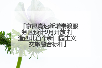 京昆高速新增秦渡服务区预计9月开放 打造西北首个新田园主义交旅融合标杆