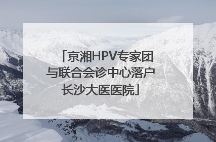京湘HPV专家团与联合会诊中心落户长沙大医医院