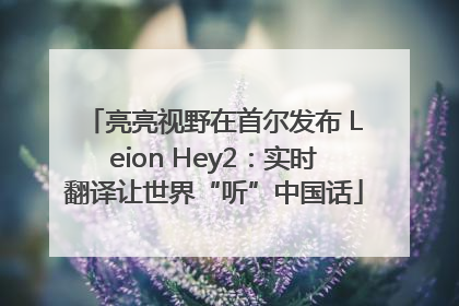 亮亮视野在首尔发布 Leion Hey2：实时翻译让世界“听”中国话