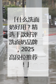 什么洗面奶好用？精选十款好评洗面奶品牌，2025高段位推荐！