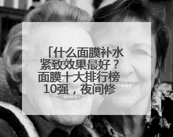 什么面膜补水紧致效果最好？面膜十大排行榜10强，夜间修护小秘密