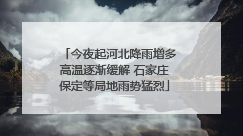 今夜起河北降雨增多高温逐渐缓解 石家庄保定等局地雨势猛烈