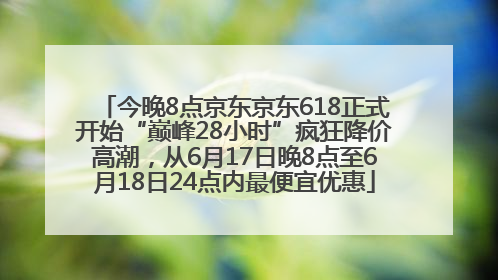 今晚8点京东京东618正式开始“巅峰28小时”疯狂降价高潮，从6月17日晚8点至6月18日24点内最便宜优惠