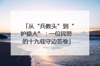 从“兵教头”到“护猿人”：一位民警的十九载守边答卷