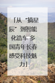 从“摘星辰”到智能化造车 多国青年长春感受科技魅力