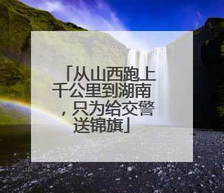 从山西跑上千公里到湖南，只为给交警送锦旗