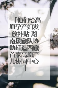 他们给高原孕产妇发放补贴 湖南援藏队协助打造西藏首家高原产儿协同中心