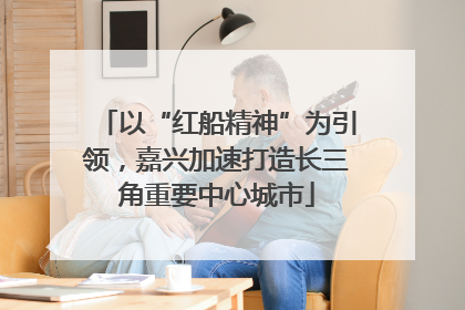 以“红船精神”为引领，嘉兴加速打造长三角重要中心城市