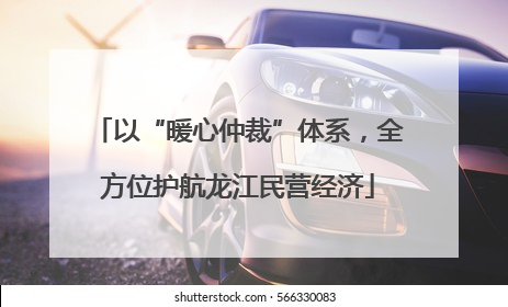 以“暖心仲裁”体系，全方位护航龙江民营经济