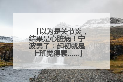 以为是关节炎，结果是心脏病！宁波男子：起初就是上班觉得累……