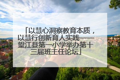 以慧心洞察教育本质，以慧行创新育人实践——望江县第一小学举办第十三届班主任论坛
