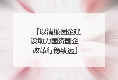 以清廉国企建设助力国资国企改革行稳致远