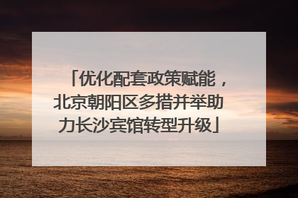 优化配套政策赋能，北京朝阳区多措并举助力长沙宾馆转型升级