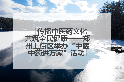 传播中医药文化 共筑全民健康——郑州上街区举办“中医中药进万家”活动