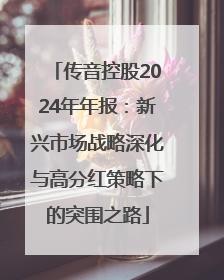 传音控股2024年年报：新兴市场战略深化与高分红策略下的突围之路
