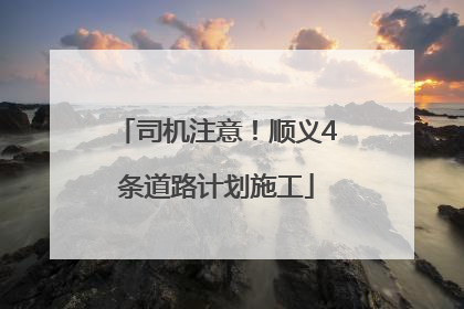 司机注意！顺义4条道路计划施工