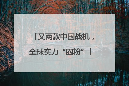 又两款中国战机，全球实力“圈粉”