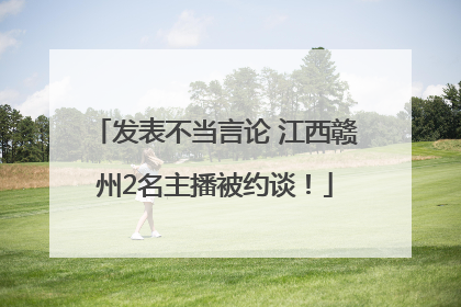 发表不当言论 江西赣州2名主播被约谈！
